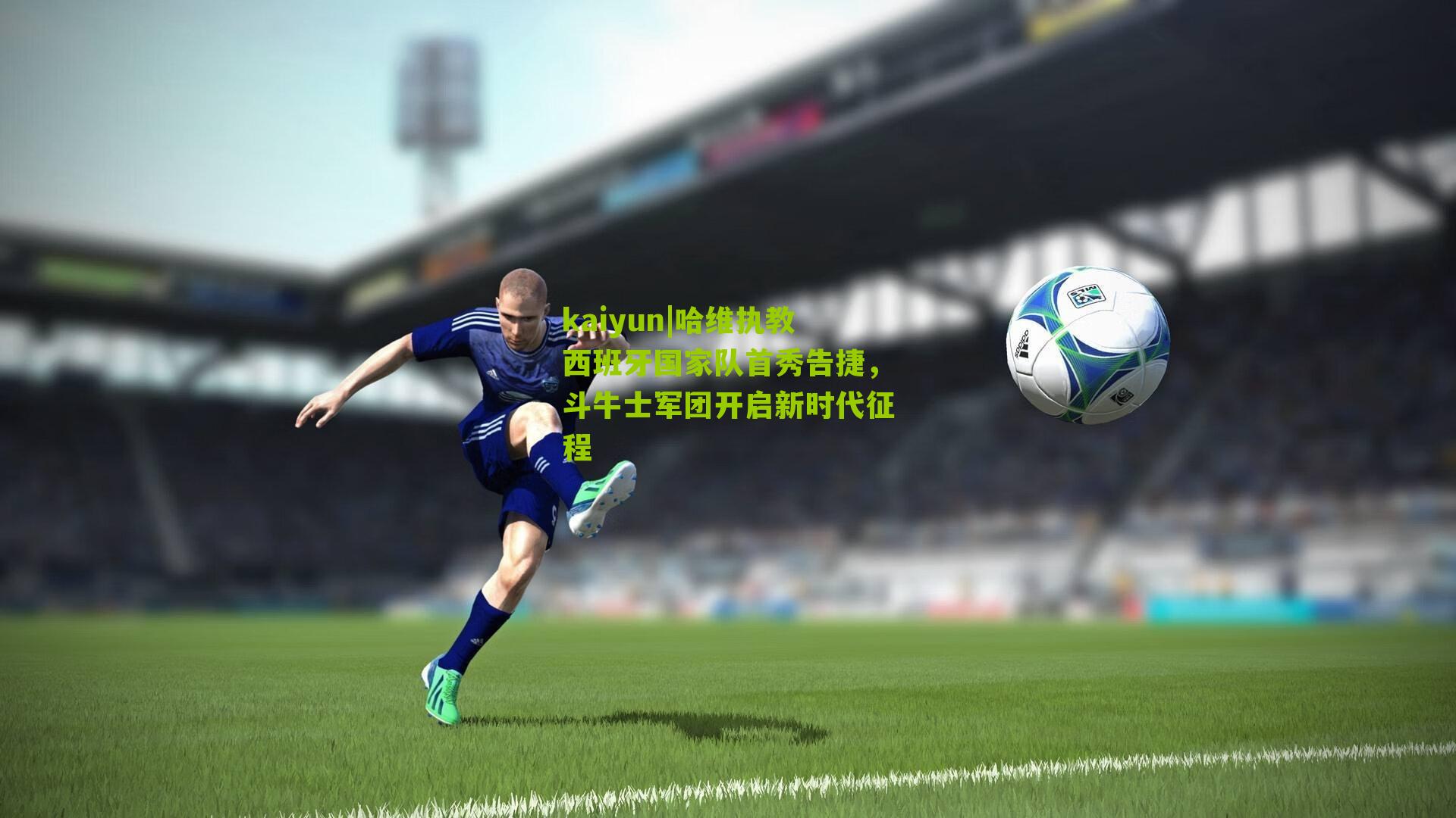 kaiyun|哈维执教西班牙国家队首秀告捷，斗牛士军团开启新时代征程
