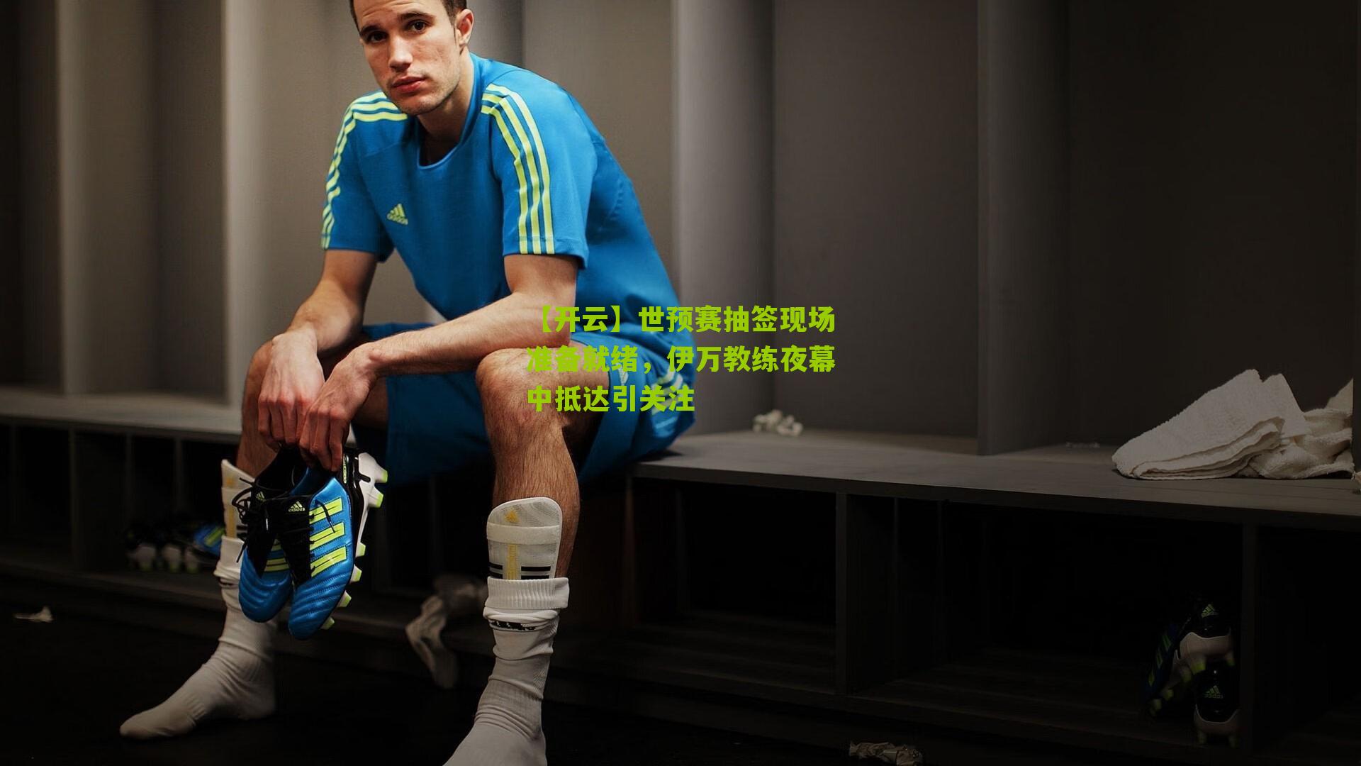 【开云】世预赛抽签现场准备就绪，伊万教练夜幕中抵达引关注