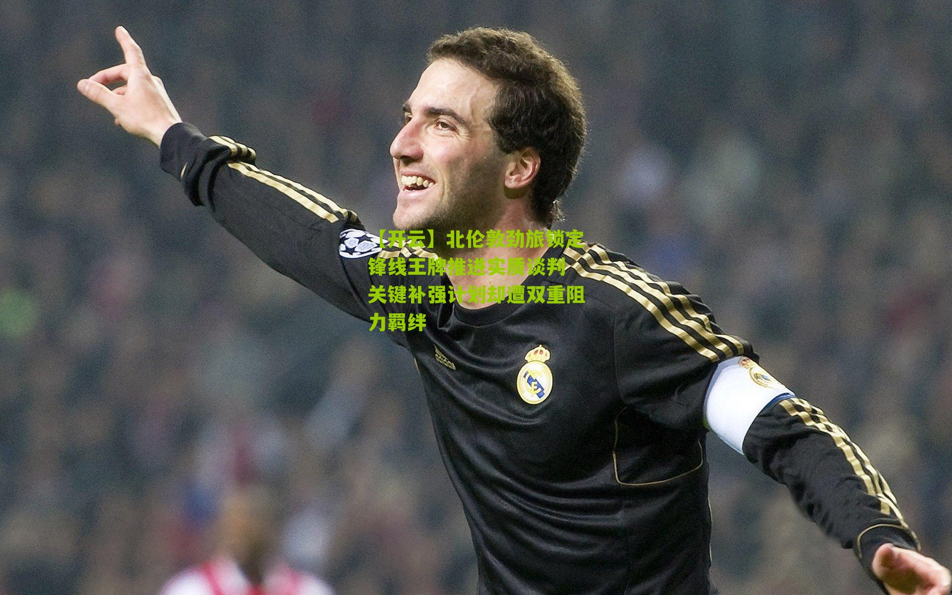 【开云】北伦敦劲旅锁定锋线王牌推进实质谈判 关键补强计划却遭双重阻力羁绊