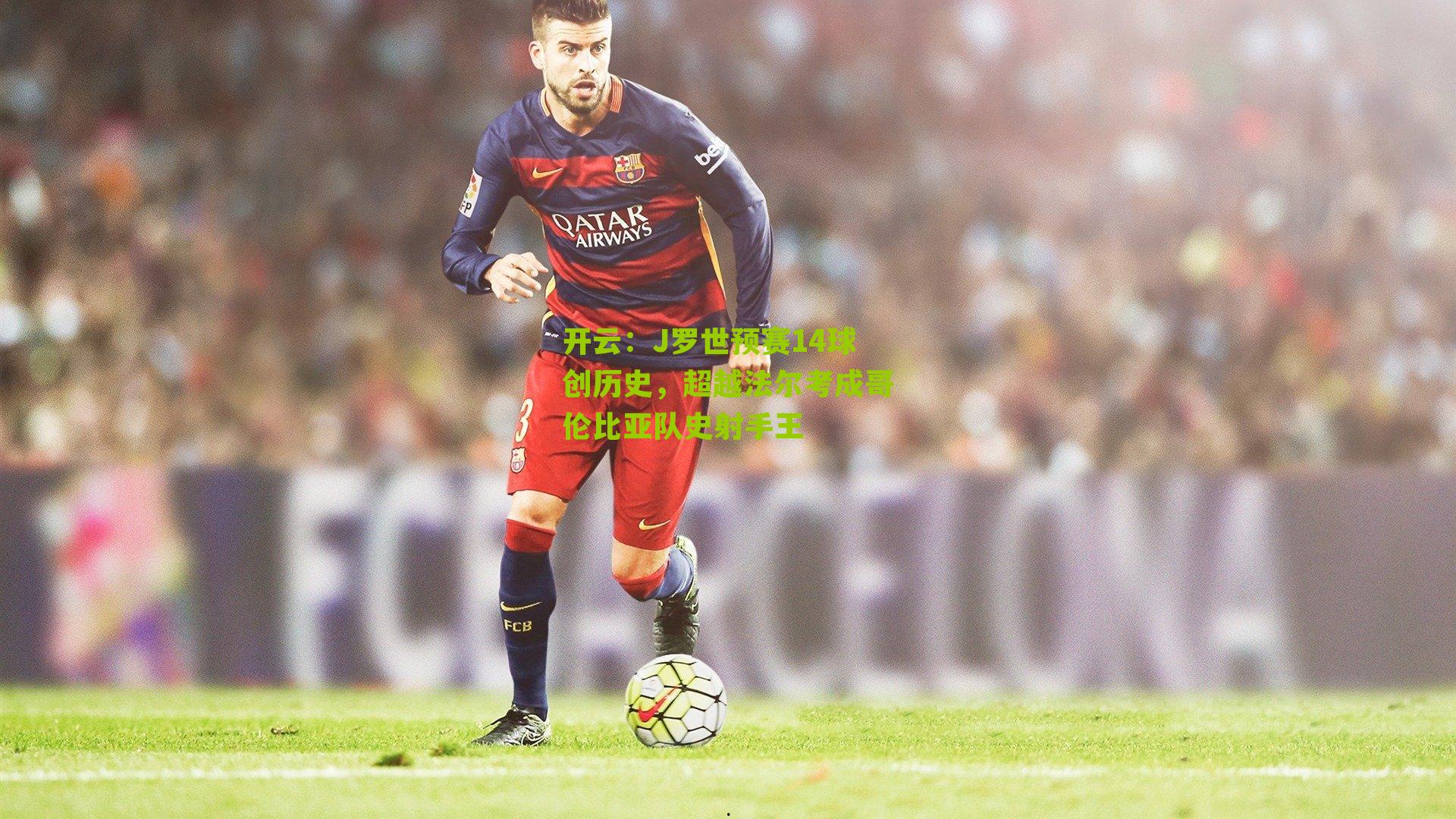 J罗世预赛14球创历史，超越法尔考成哥伦比亚队史射手王