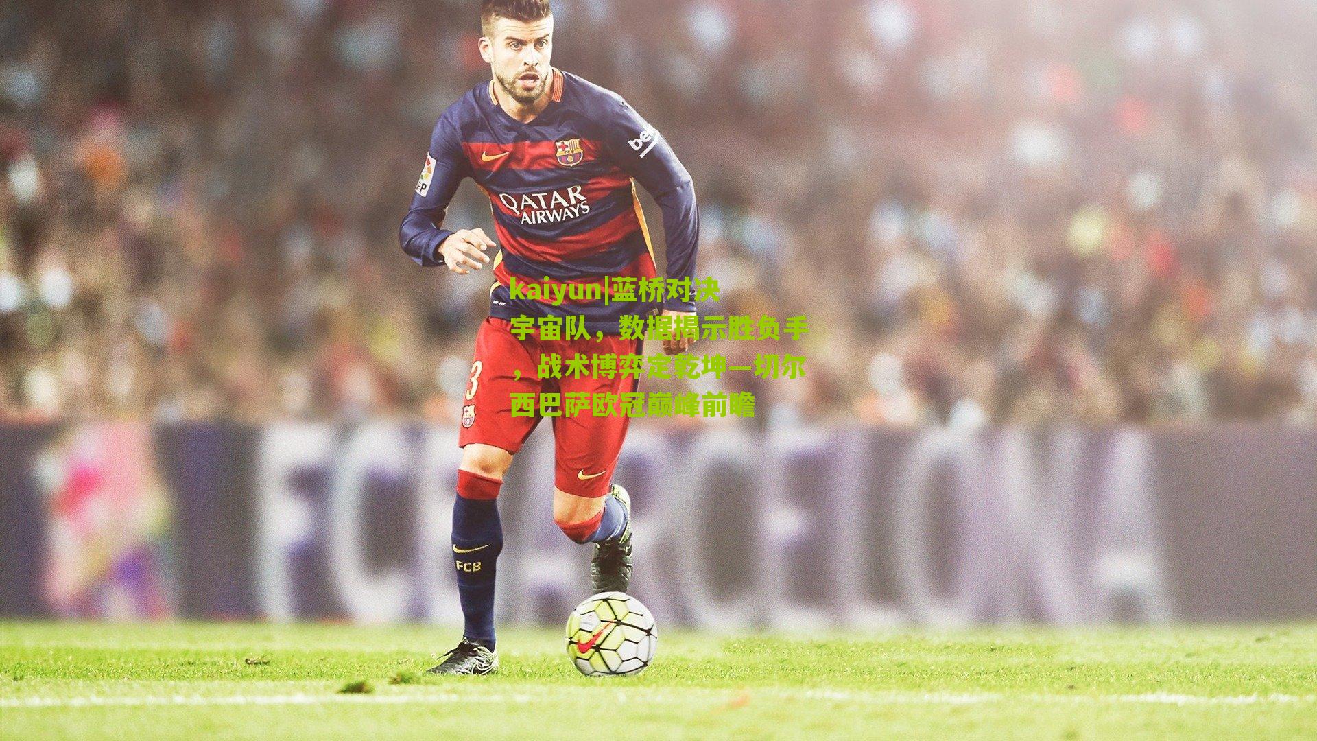 蓝桥对决宇宙队，数据揭示胜负手，战术博弈定乾坤—切尔西巴萨欧冠巅峰前瞻