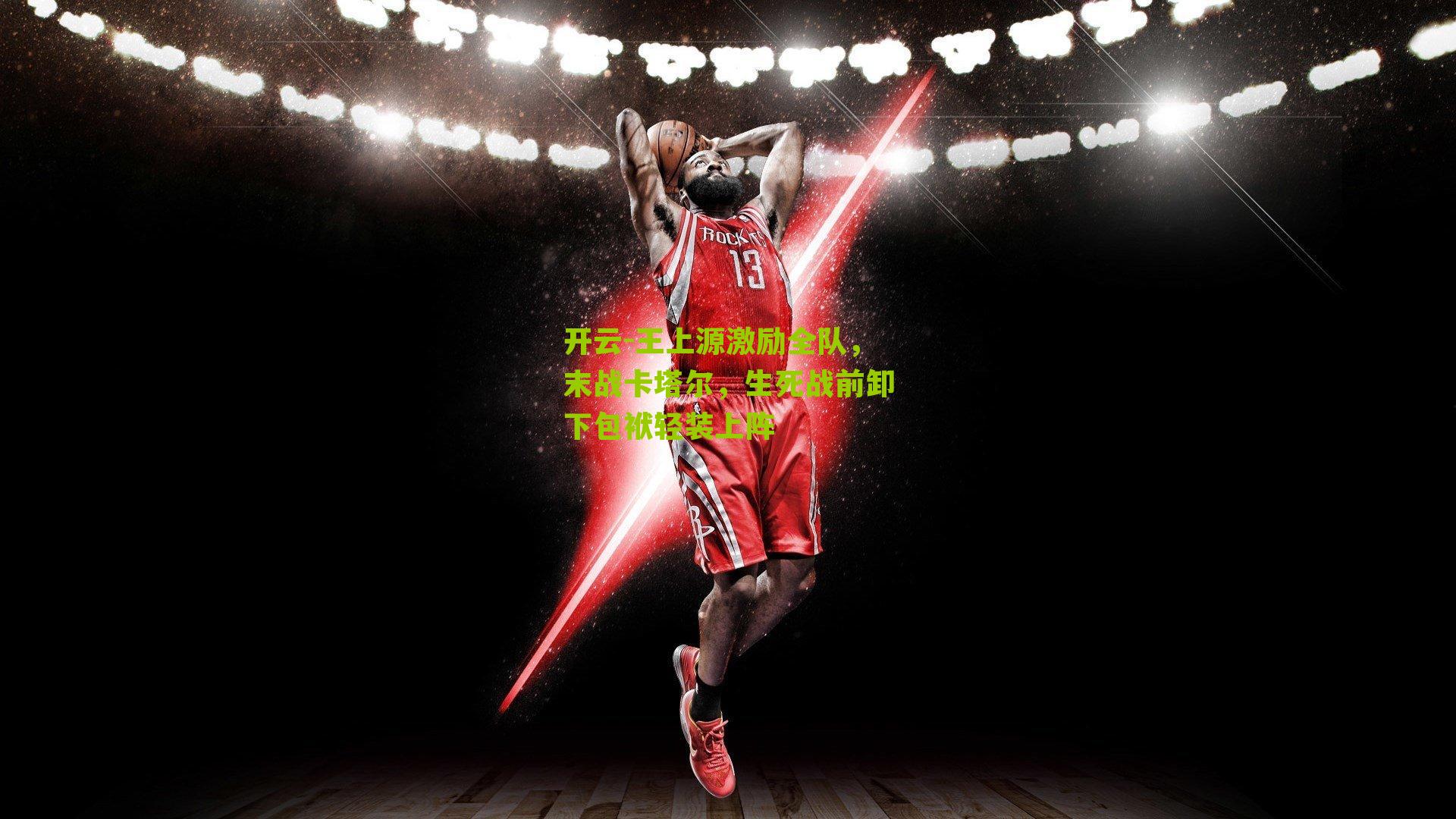 王上源激励全队，末战卡塔尔，生死战前卸下包袱轻装上阵