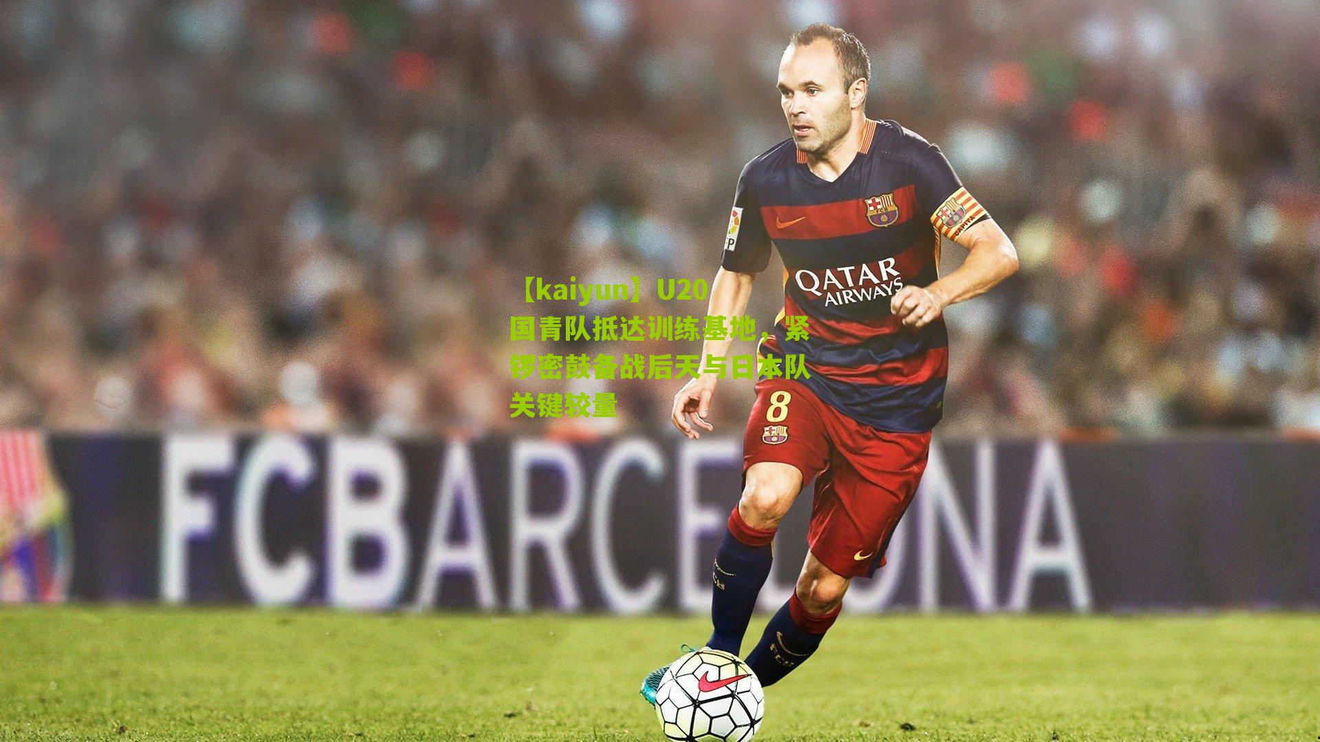 U20国青队抵达训练基地，紧锣密鼓备战后天与日本队关键较量