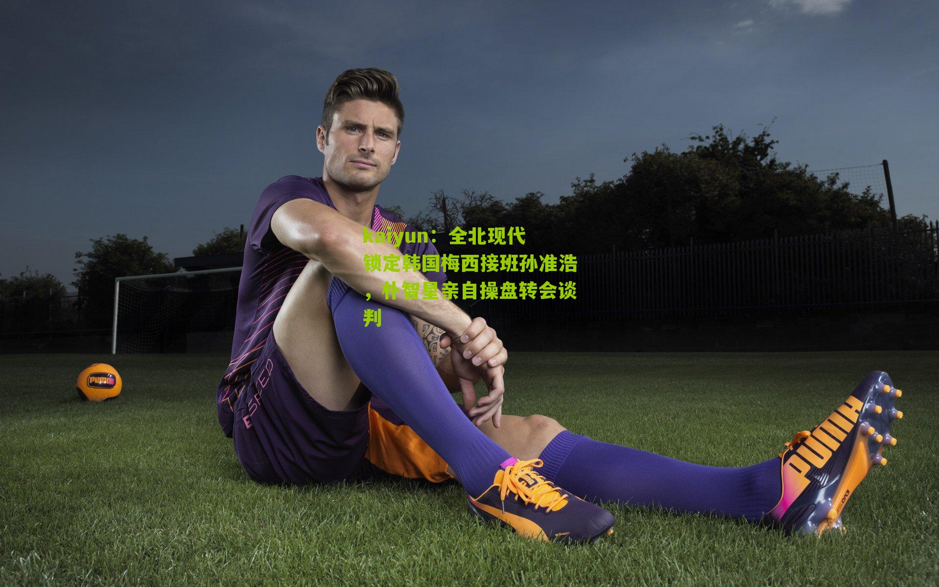 kaiyun：全北现代锁定韩国梅西接班孙准浩，朴智星亲自操盘转会谈判