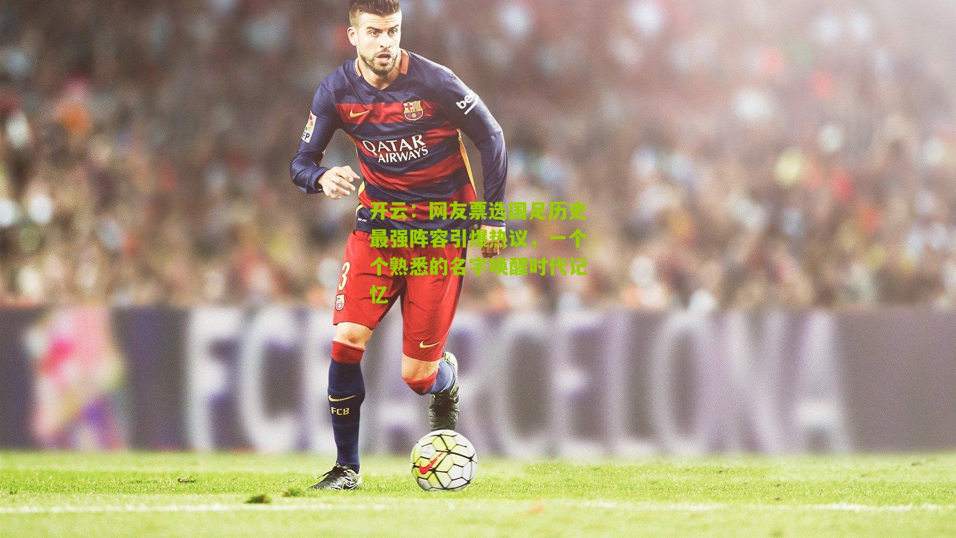 网友票选国足历史最强阵容引爆热议,一个个熟悉的名字唤醒时代记忆