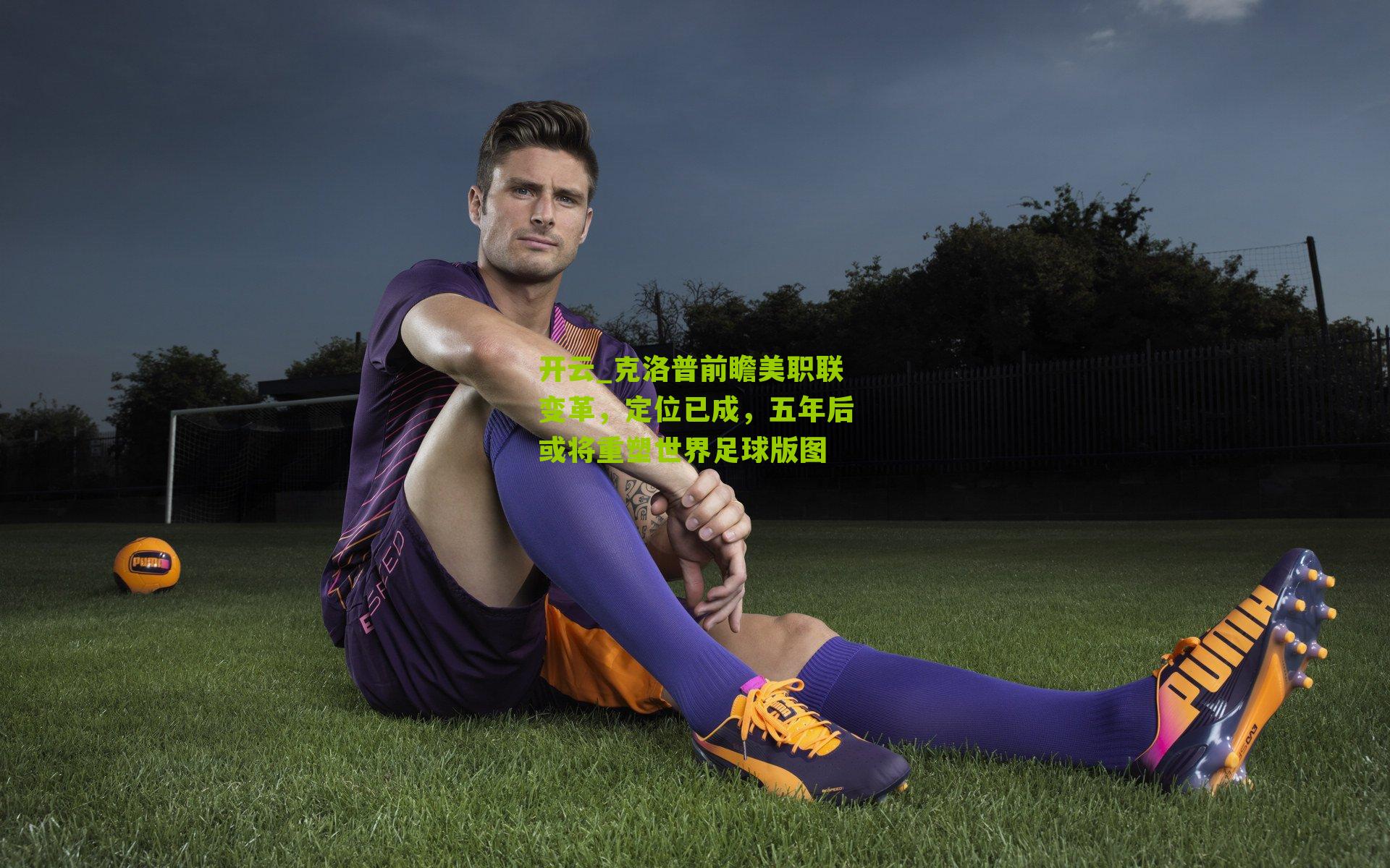 开云_克洛普前瞻美职联变革，定位已成，五年后或将重塑世界足球版图