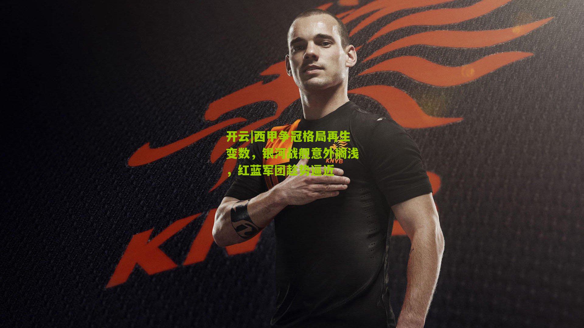 开云|西甲争冠格局再生变数，银河战舰意外搁浅，红蓝军团趁势逼近