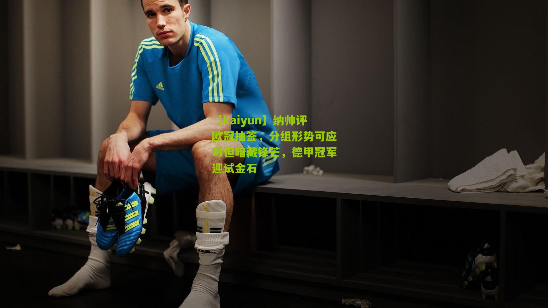【kaiyun】纳帅评欧冠抽签，分组形势可应对但暗藏锋芒，德甲冠军迎试金石